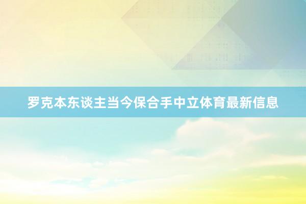 罗克本东谈主当今保合手中立体育最新信息