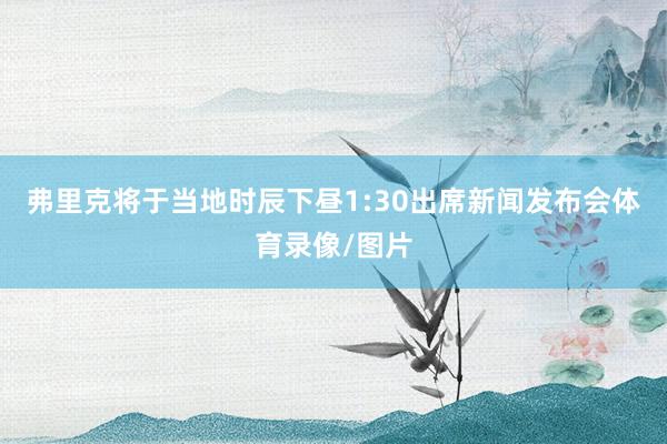 弗里克将于当地时辰下昼1:30出席新闻发布会体育录像/图片