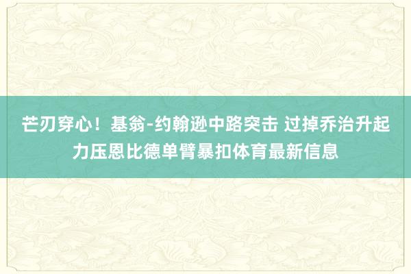 芒刃穿心！基翁-约翰逊中路突击 过掉乔治升起力压恩比德单臂暴扣体育最新信息