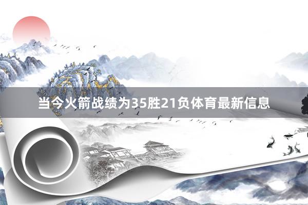 当今火箭战绩为35胜21负体育最新信息