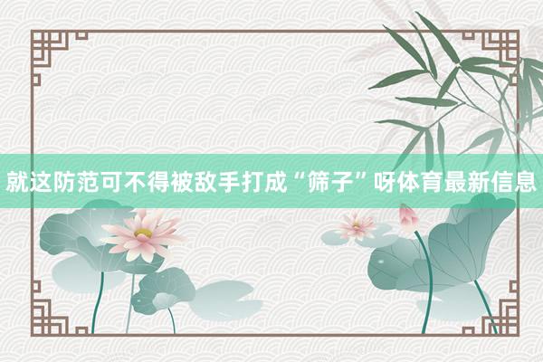 就这防范可不得被敌手打成“筛子”呀体育最新信息