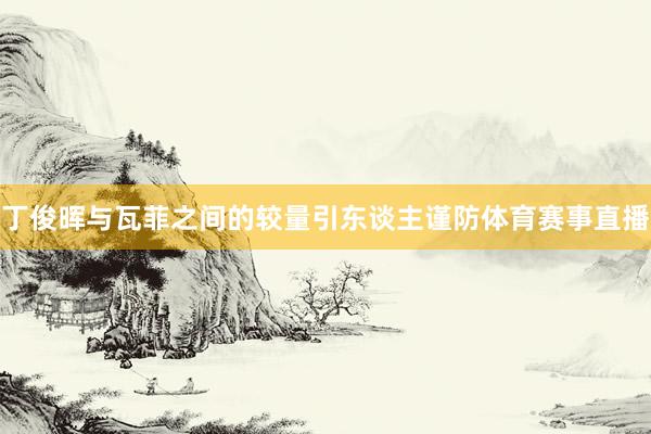 丁俊晖与瓦菲之间的较量引东谈主谨防体育赛事直播