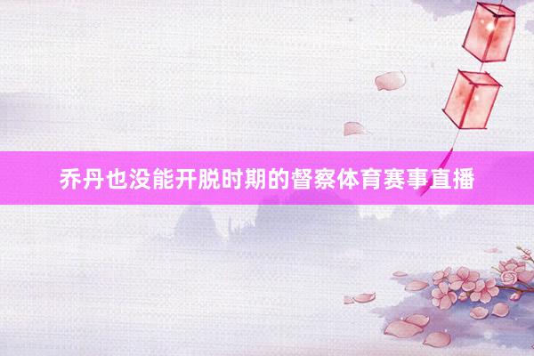 乔丹也没能开脱时期的督察体育赛事直播