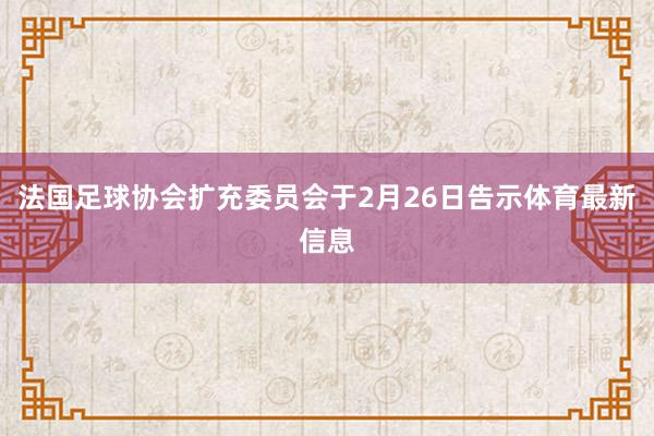 法国足球协会扩充委员会于2月26日告示体育最新信息