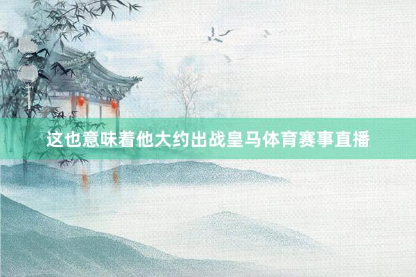 这也意味着他大约出战皇马体育赛事直播