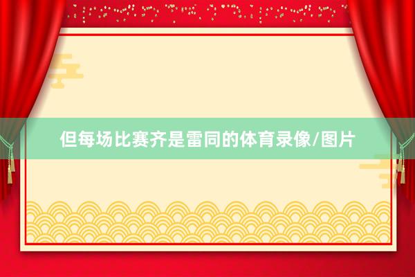 但每场比赛齐是雷同的体育录像/图片