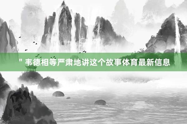 ＂韦德相等严肃地讲这个故事体育最新信息