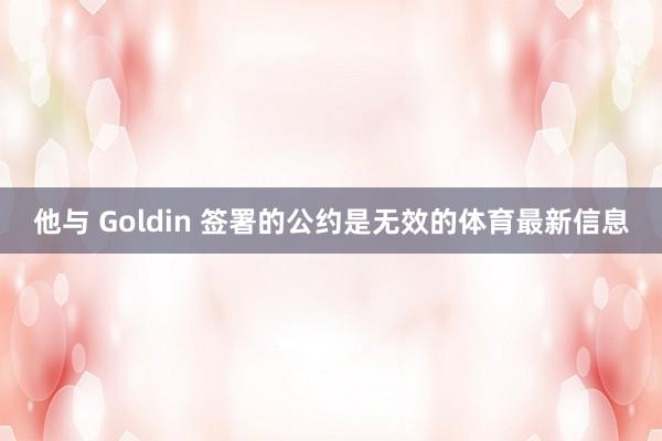 他与 Goldin 签署的公约是无效的体育最新信息