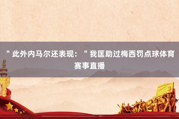 ＂此外内马尔还表现：＂我匡助过梅西罚点球体育赛事直播
