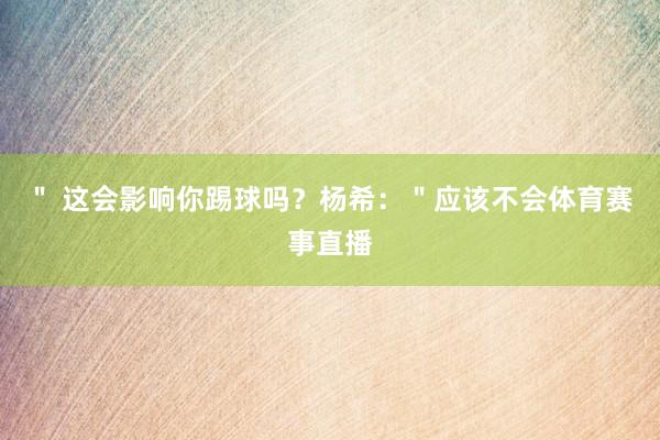 ＂ 这会影响你踢球吗？杨希：＂应该不会体育赛事直播
