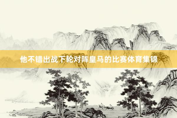 他不错出战下轮对阵皇马的比赛体育集锦