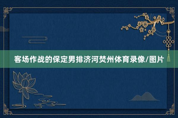 客场作战的保定男排济河焚州体育录像/图片