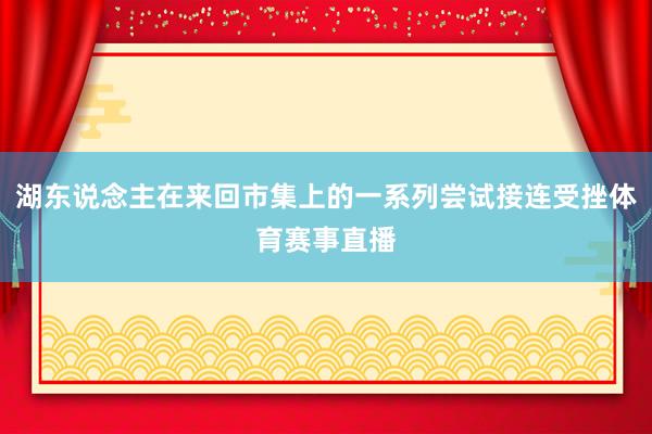 湖东说念主在来回市集上的一系列尝试接连受挫体育赛事直播