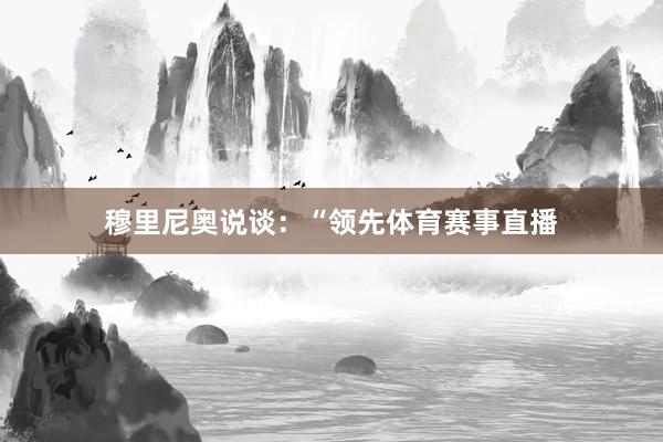 穆里尼奥说谈：“领先体育赛事直播