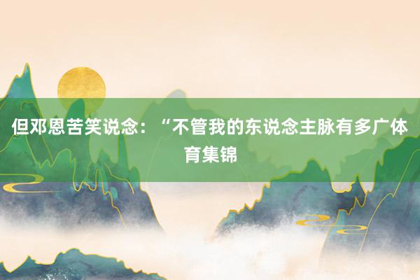 但邓恩苦笑说念：“不管我的东说念主脉有多广体育集锦
