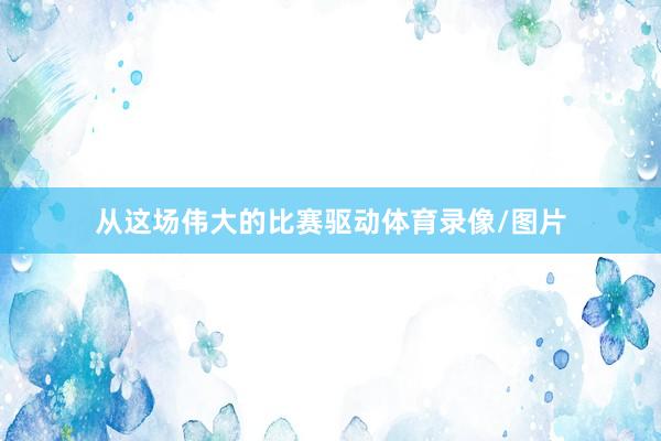 从这场伟大的比赛驱动体育录像/图片