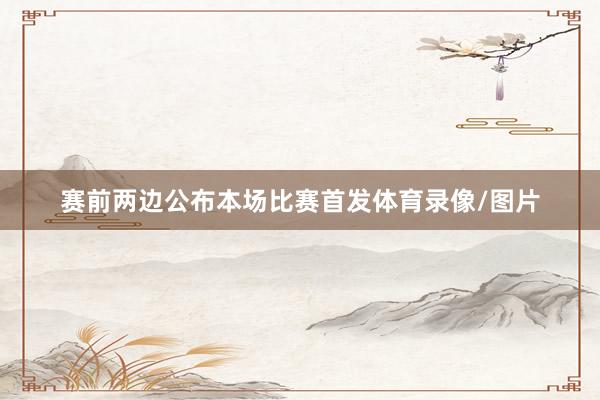赛前两边公布本场比赛首发体育录像/图片