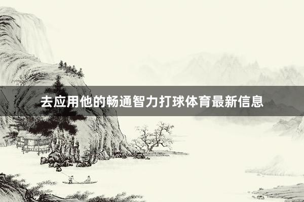 去应用他的畅通智力打球体育最新信息