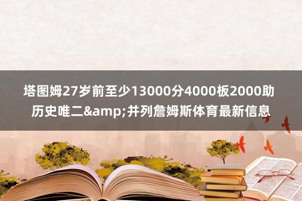 塔图姆27岁前至少13000分4000板2000助 历史唯二&并列詹姆斯体育最新信息