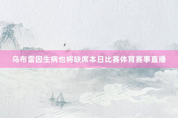 乌布雷因生病也将缺席本日比赛体育赛事直播