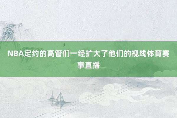 NBA定约的高管们一经扩大了他们的视线体育赛事直播