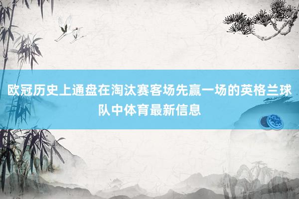 欧冠历史上通盘在淘汰赛客场先赢一场的英格兰球队中体育最新信息