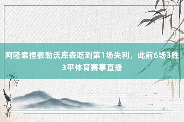 阿隆索捏教勒沃库森吃到第1场失利，此前6场3胜3平体育赛事直播