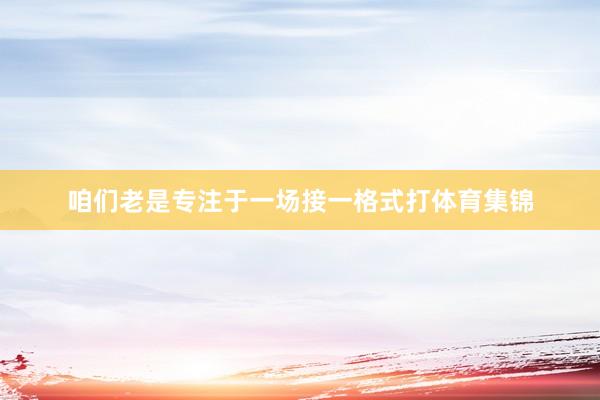 咱们老是专注于一场接一格式打体育集锦