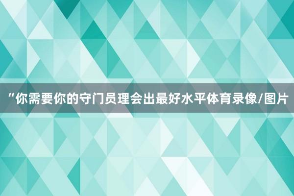 “你需要你的守门员理会出最好水平体育录像/图片