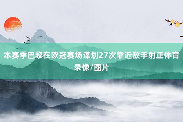本赛季巴黎在欧冠赛场谋划27次靠近敌手射正体育录像/图片