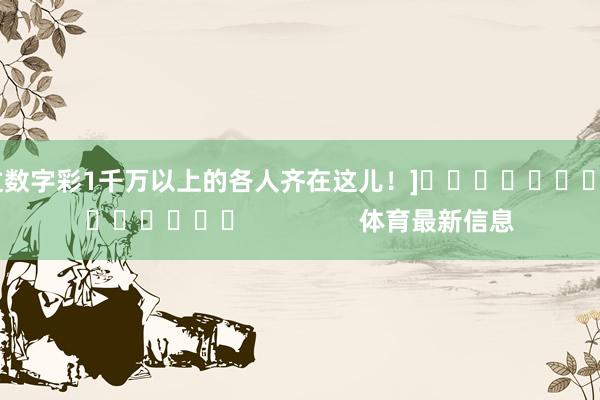 中过数字彩1千万以上的各人齐在这儿！]															                体育最新信息
