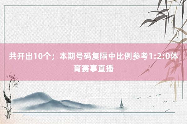 共开出10个；　　本期号码复隔中比例参考1:2:0体育赛事直播