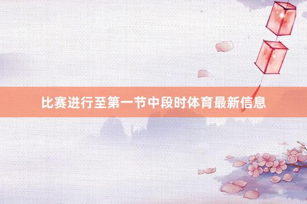 比赛进行至第一节中段时体育最新信息