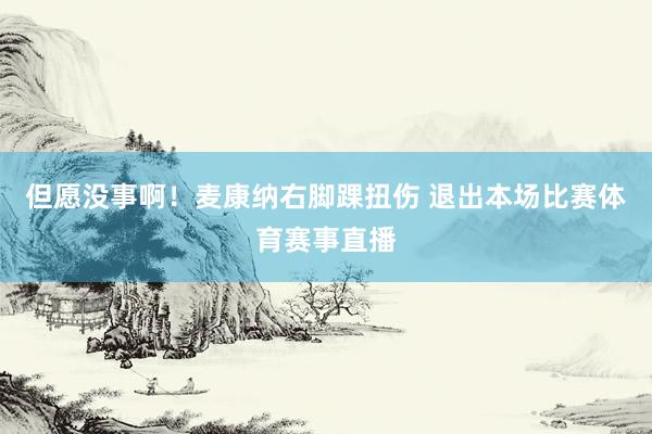 但愿没事啊！麦康纳右脚踝扭伤 退出本场比赛体育赛事直播