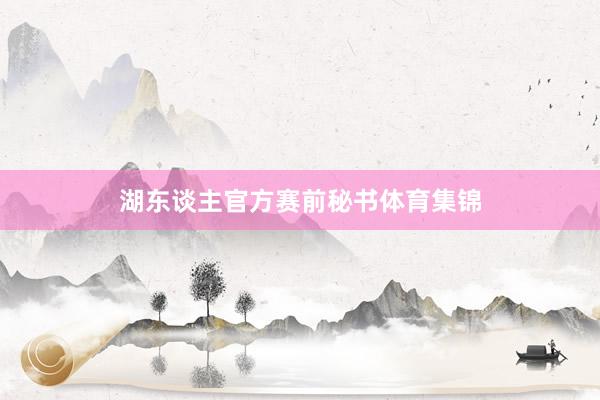 湖东谈主官方赛前秘书体育集锦