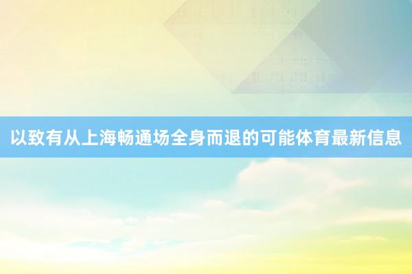 以致有从上海畅通场全身而退的可能体育最新信息