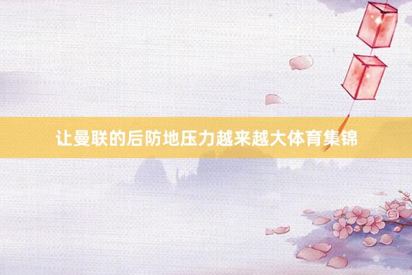 让曼联的后防地压力越来越大体育集锦