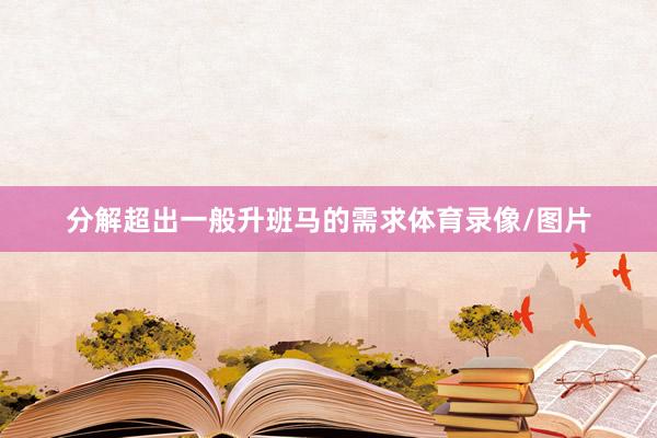 分解超出一般升班马的需求体育录像/图片