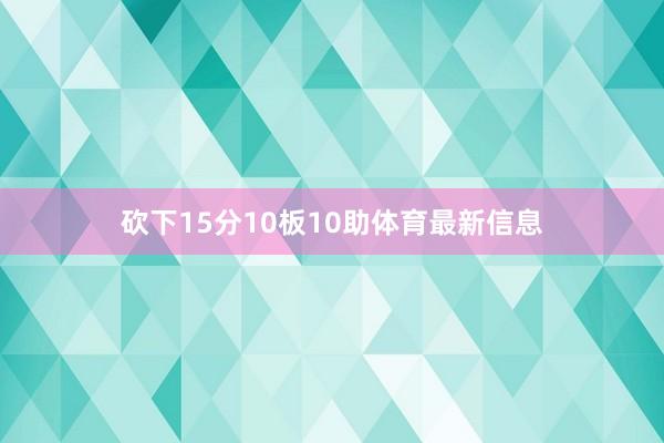 砍下15分10板10助体育最新信息