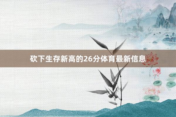 砍下生存新高的26分体育最新信息