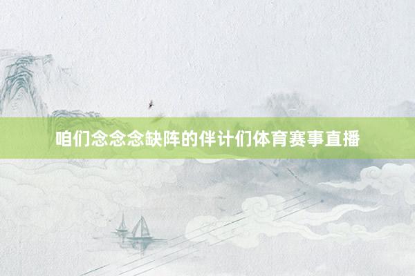 咱们念念念缺阵的伴计们体育赛事直播