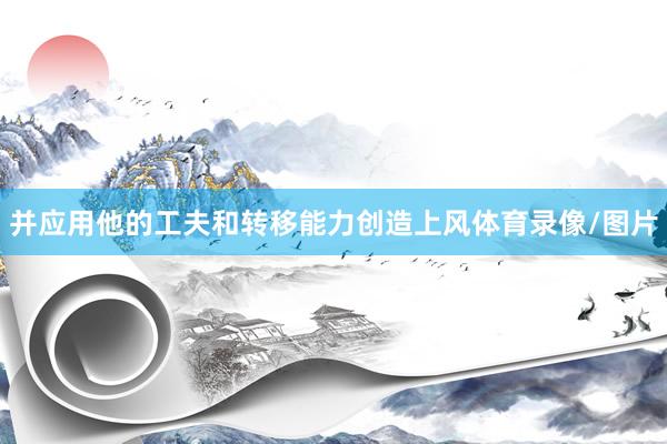 并应用他的工夫和转移能力创造上风体育录像/图片