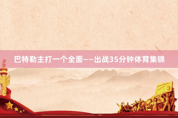 巴特勒主打一个全面——出战35分钟体育集锦