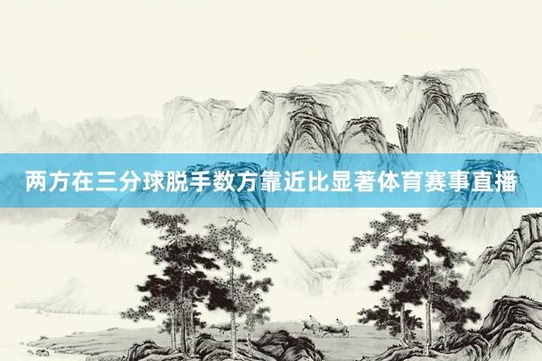 两方在三分球脱手数方靠近比显著体育赛事直播
