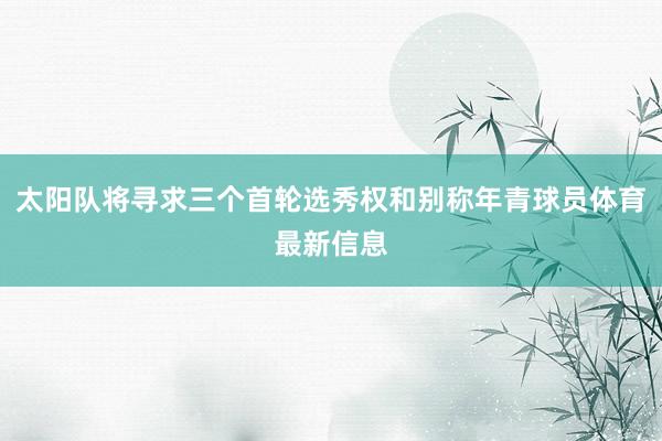 太阳队将寻求三个首轮选秀权和别称年青球员体育最新信息