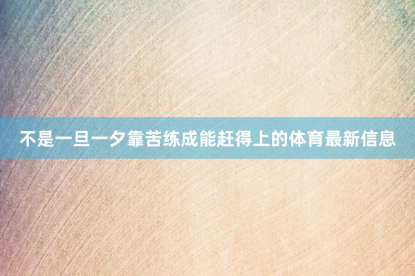 不是一旦一夕靠苦练成能赶得上的体育最新信息