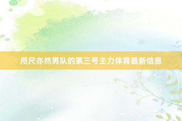 咫尺亦然男队的第三号主力体育最新信息