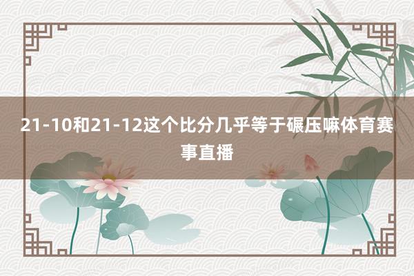21-10和21-12这个比分几乎等于碾压嘛体育赛事直播