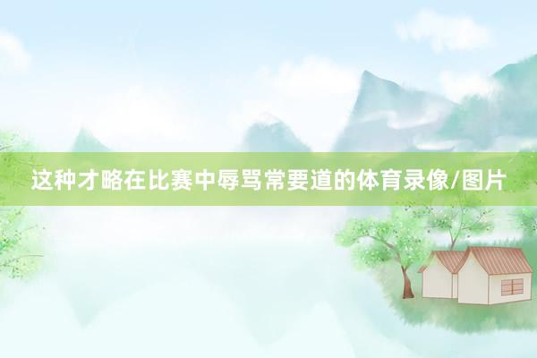 这种才略在比赛中辱骂常要道的体育录像/图片