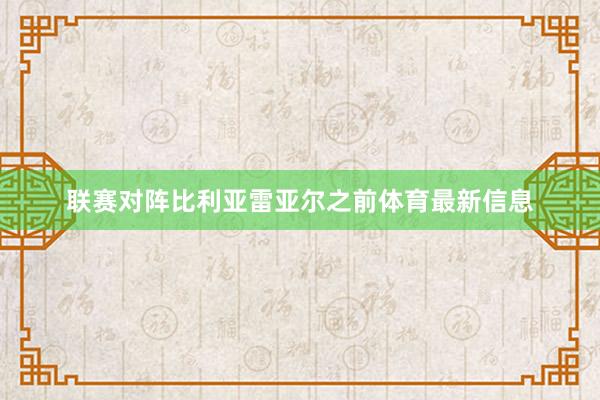 联赛对阵比利亚雷亚尔之前体育最新信息